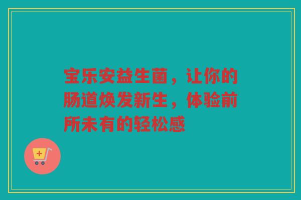 宝乐安益生菌，让你的肠道焕发新生，体验前所未有的轻松感