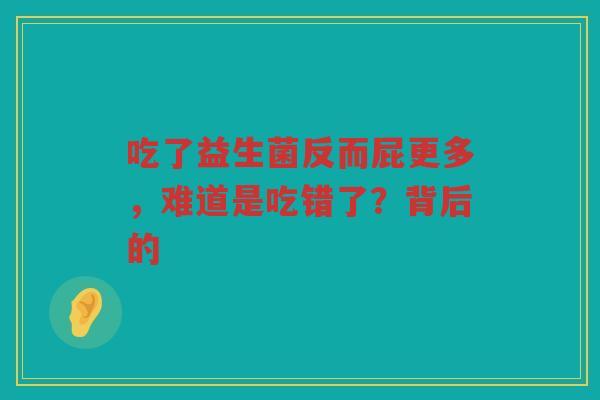 吃了益生菌反而屁更多，难道是吃错了？背后的