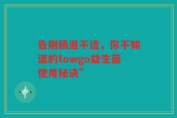 告别肠道不适,你不知道的towgo益生菌使用秘诀”