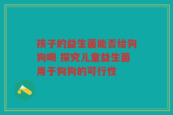 孩子的益生菌能否给狗狗喝 探究儿童益生菌用于狗狗的可行性