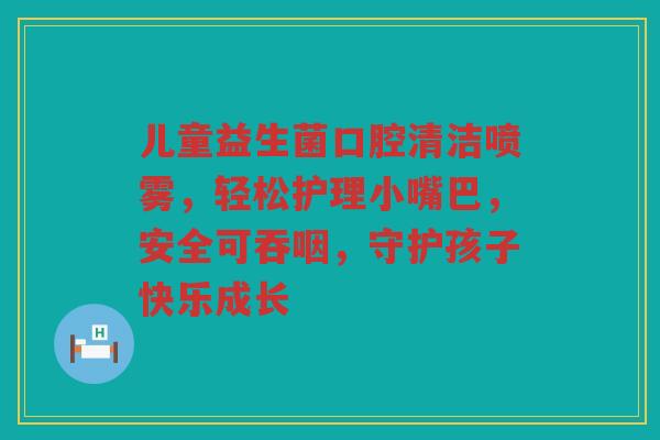 儿童益生菌口腔清洁喷雾,轻松护理小嘴巴,安全可吞咽,守护孩子快乐成长