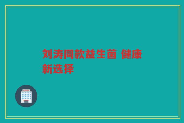 刘涛同款益生菌 健康新选择