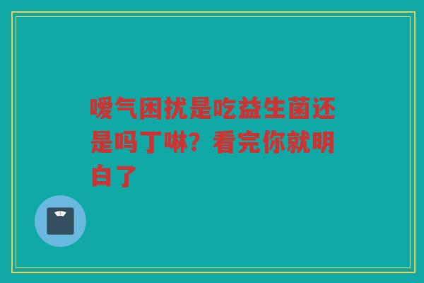 嗳气困扰是吃益生菌还是吗丁啉?看完你就明白了