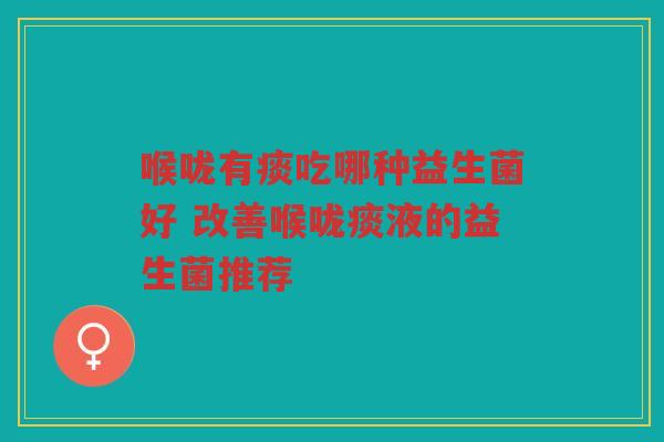 喉咙有痰吃哪种益生菌好 改善喉咙痰液的益生菌推荐