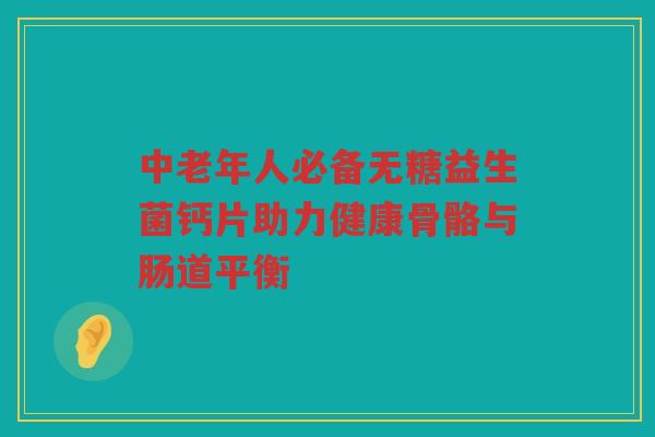 中老年人必备无糖益生菌钙片助力健康骨骼与肠道平衡