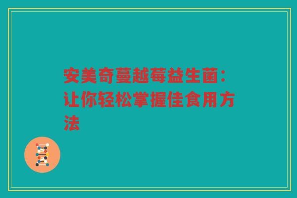 安美奇蔓越莓益生菌:让你轻松掌握佳食用方法