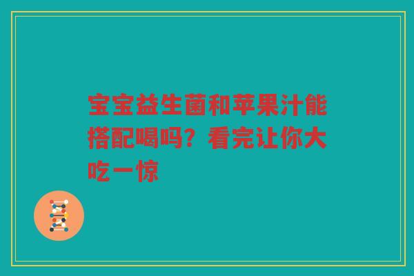 宝宝益生菌和苹果汁能搭配喝吗？看完让你大吃一惊