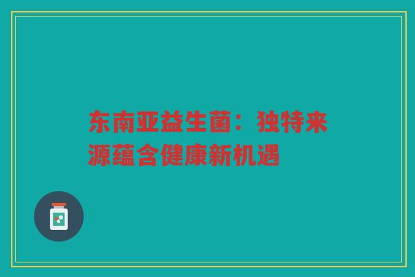 东南亚益生菌：独特来源蕴含健康新机遇