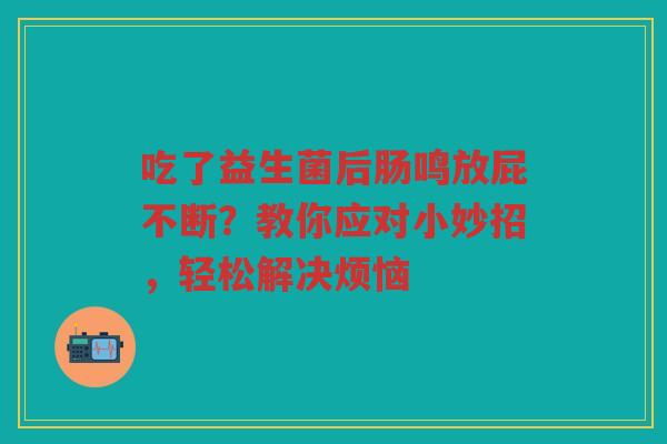 吃了益生菌后肠鸣放屁不断?教你应对小妙招,轻松解决烦恼