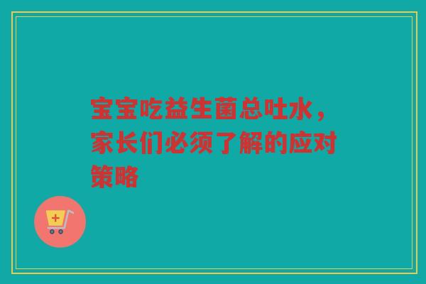 宝宝吃益生菌总吐水,家长们必须了解的应对策略