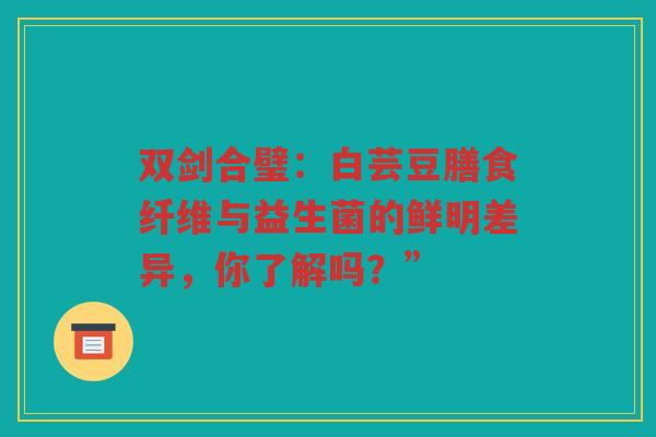 双剑合璧：白芸豆膳食纤维与益生菌的鲜明差异，你了解吗？”