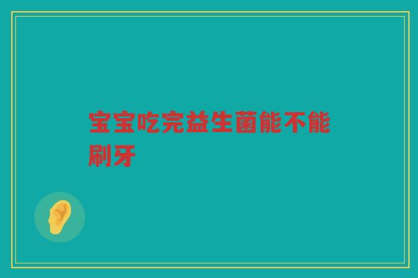 宝宝吃完益生菌能不能刷牙