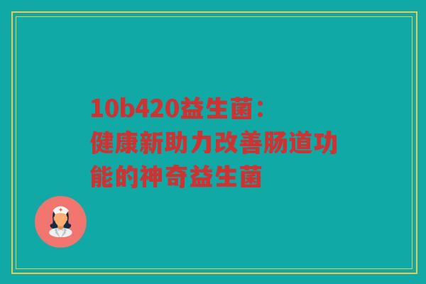 10b420益生菌:健康新助力改善肠道功能的神奇益生菌