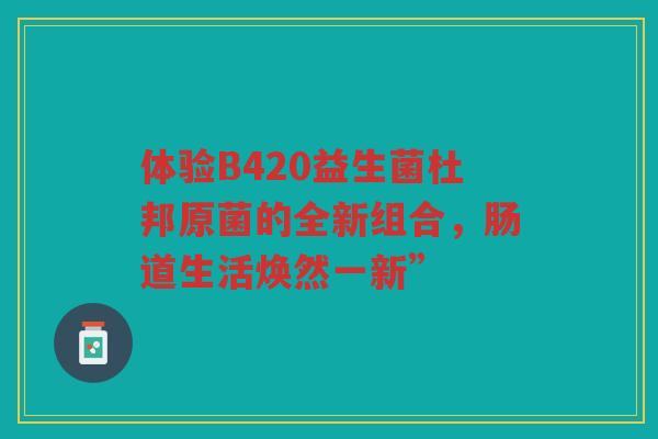 体验B420益生菌杜邦原菌的全新组合,肠道生活焕然一新”