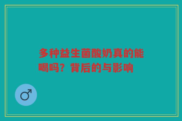 多种益生菌酸奶真的能喝吗？背后的与影响