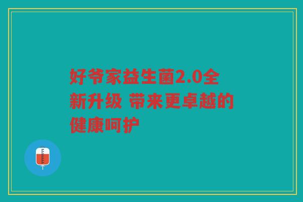 好爷家益生菌2.0全新升级 带来更卓越的健康呵护