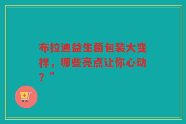 布拉迪益生菌包装大变样,哪些亮点让你心动?”