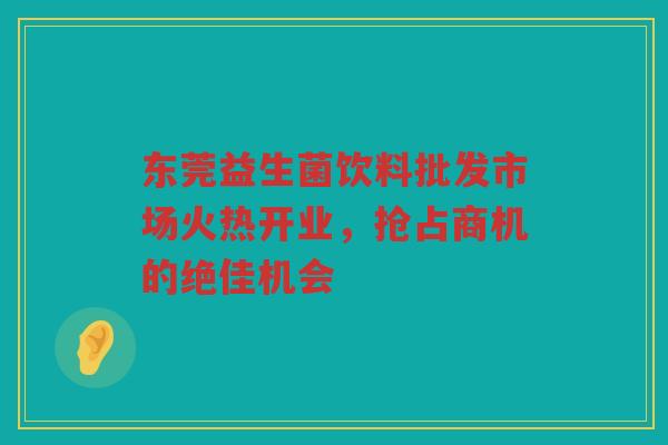 东莞益生菌饮料批发市场火热开业,抢占商机的绝佳机会