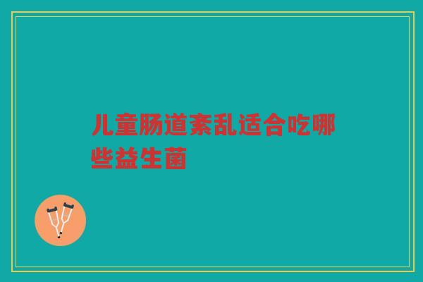 儿童肠道紊乱适合吃哪些益生菌