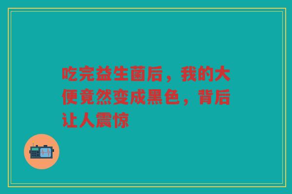 吃完益生菌后,我的大便竟然变成黑色,背后让人震惊