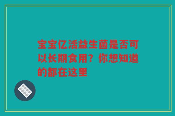 宝宝亿活益生菌是否可以长期食用?你想知道的都在这里