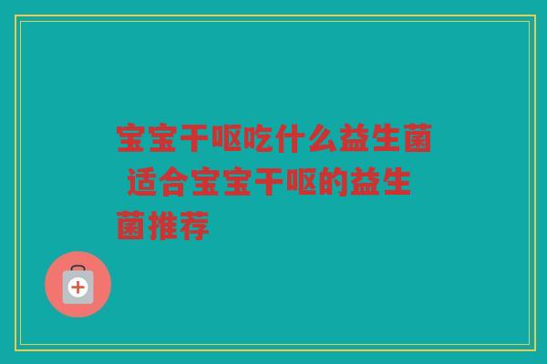 宝宝干呕吃什么益生菌 适合宝宝干呕的益生菌推荐