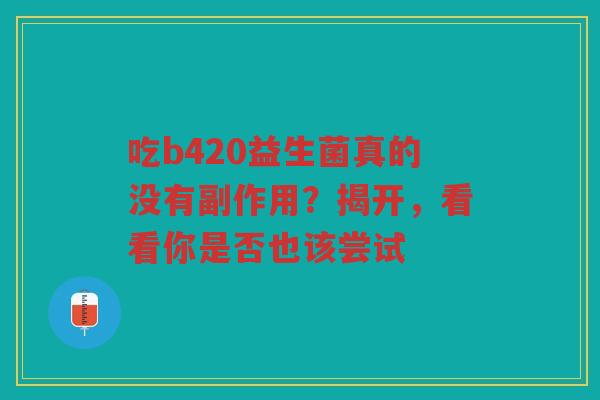 吃b420益生菌真的没有副作用?揭开,看看你是否也该尝试