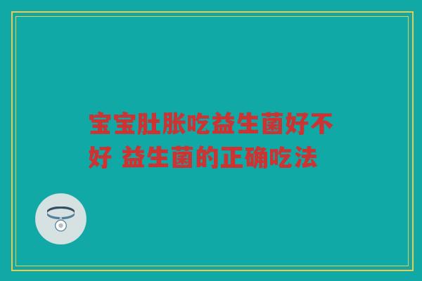 宝宝肚胀吃益生菌好不好 益生菌的正确吃法