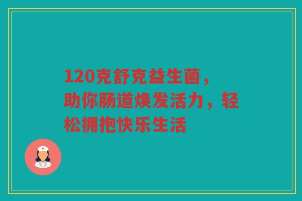 120克舒克益生菌,助你肠道焕发活力,轻松拥抱快乐生活