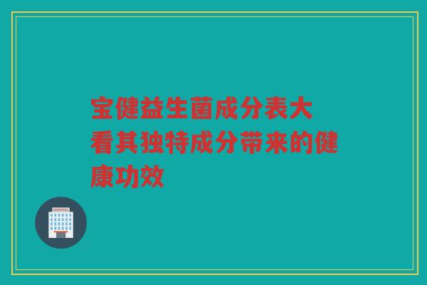 宝健益生菌成分表大 看其独特成分带来的健康功效