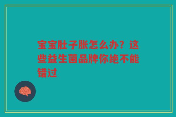 宝宝肚子胀怎么办?这些益生菌品牌你绝不能错过