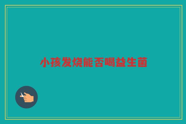 小孩发烧能否喝益生菌