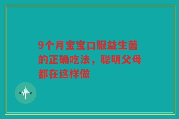 9个月宝宝口服益生菌的正确吃法,聪明父母都在这样做