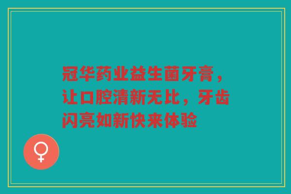 冠华药业益生菌牙膏,让口腔清新无比,牙齿闪亮如新快来体验