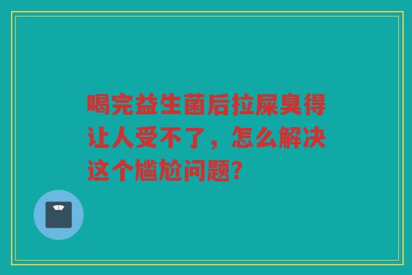 喝完益生菌后拉屎臭得让人受不了,怎么解决这个尴尬问题? 喝完益生菌后拉屎臭得让人受不了,怎么解决这个尴尬问题?