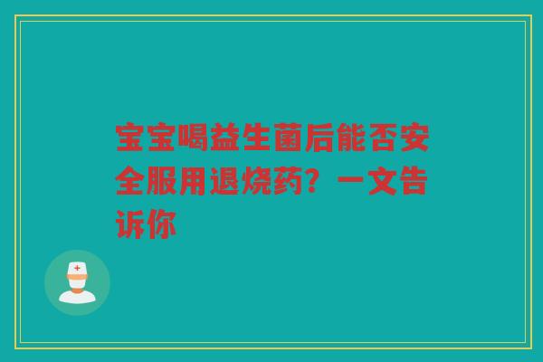宝宝喝益生菌后能否安全服用退烧药?一文告诉你