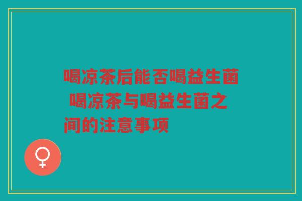 喝凉茶后能否喝益生菌 喝凉茶与喝益生菌之间的注意事项