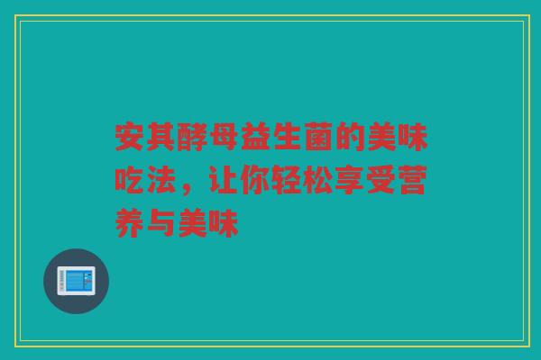 安其酵母益生菌的美味吃法,让你轻松享受营养与美味