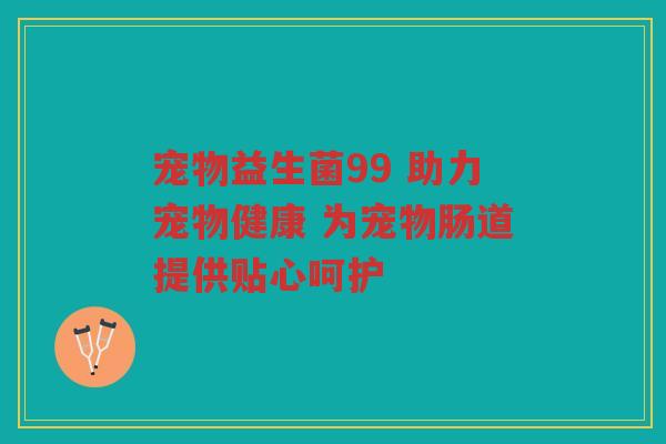 宠物益生菌99 助力宠物健康 为宠物肠道提供贴心呵护