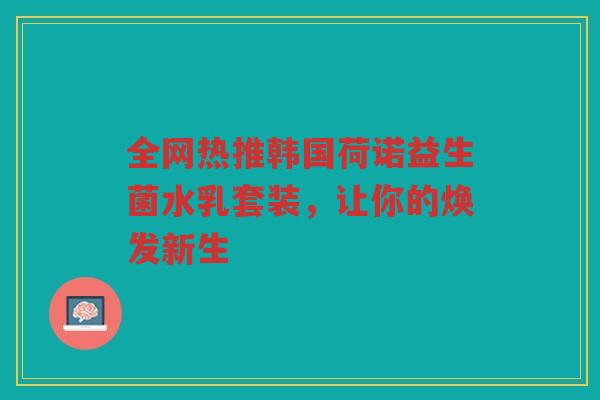 全网热推韩国荷诺益生菌水乳套装,让你的焕发新生