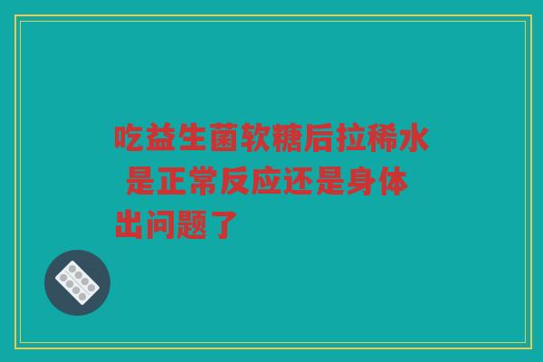吃益生菌软糖后拉稀水 是正常反应还是身体出问题了