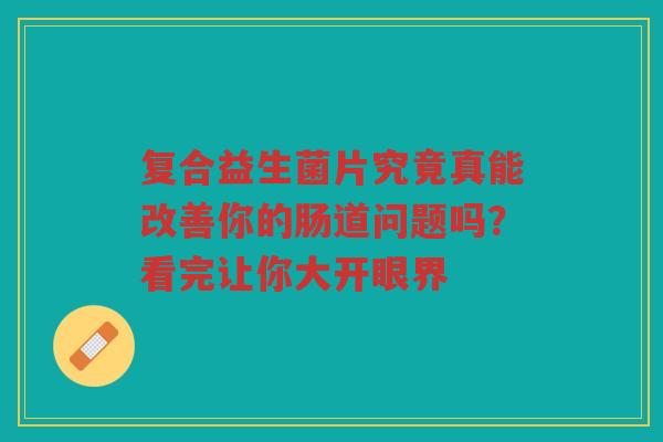 复合益生菌片究竟真能改善你的肠道问题吗?看完让你大开眼界