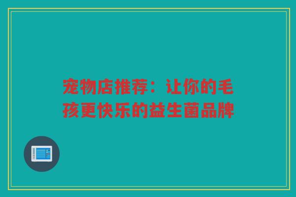 宠物店推荐：让你的毛孩更快乐的益生菌品牌