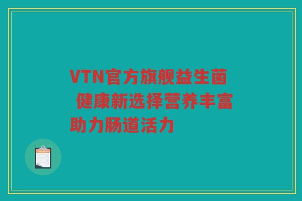 VTN官方旗舰益生菌 健康新选择营养丰富助力肠道活力