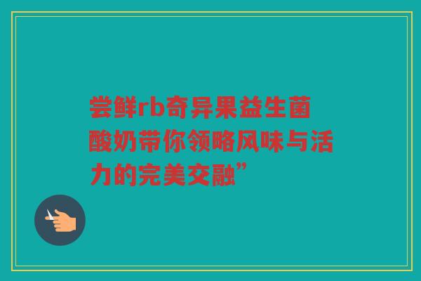 尝鲜rb奇异果益生菌酸奶带你领略风味与活力的完美交融”