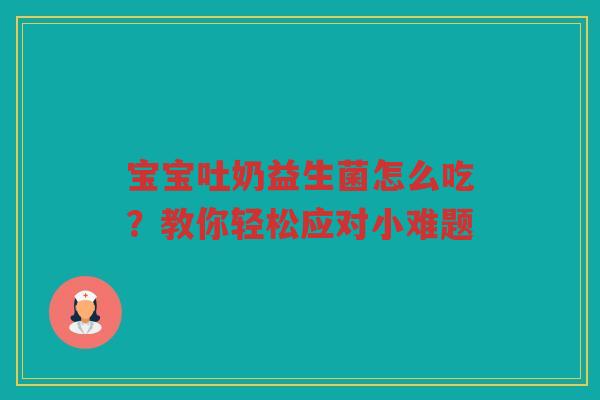 宝宝吐奶益生菌怎么吃?教你轻松应对小难题