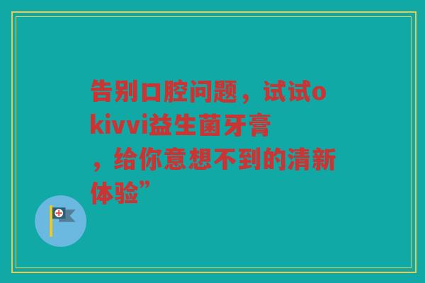 告别口腔问题，试试okivvi益生菌牙膏，给你意想不到的清新体验”