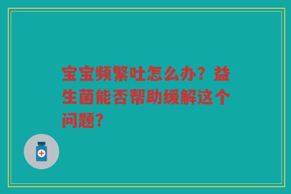 宝宝频繁吐怎么办?益生菌能否帮助缓解这个问题?