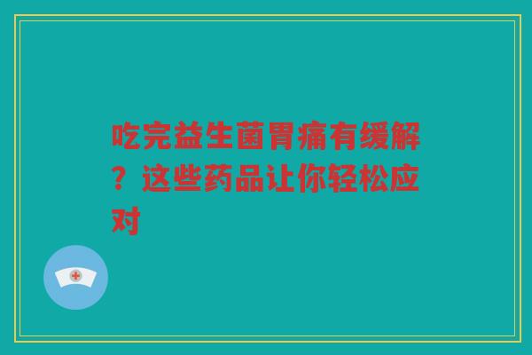 吃完益生菌胃痛有缓解?这些药品让你轻松应对
