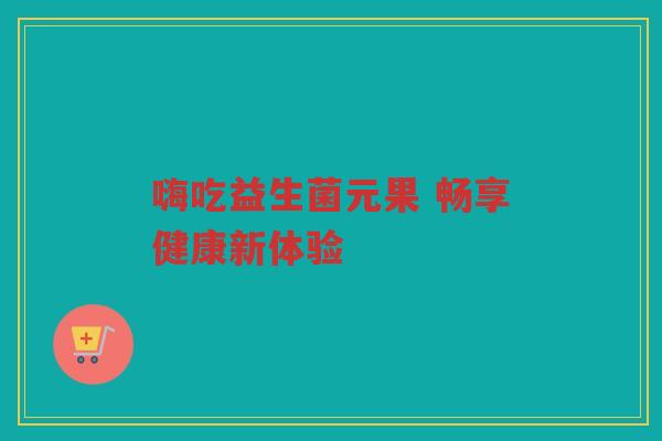 嗨吃益生菌元果 畅享健康新体验